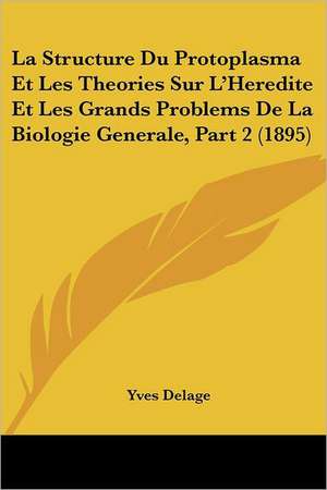 La Structure Du Protoplasma Et Les Theories Sur L'Heredite Et Les Grands Problems De La Biologie Generale, Part 2 (1895) de Yves Delage