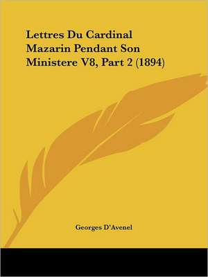 Lettres Du Cardinal Mazarin Pendant Son Ministere V8, Part 2 (1894) de Georges D'Avenel