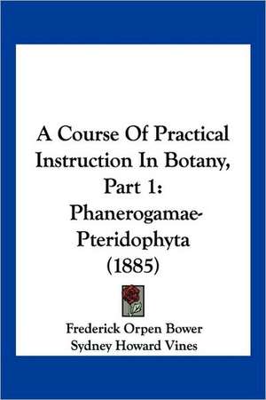 A Course Of Practical Instruction In Botany, Part 1 de Frederick Orpen Bower