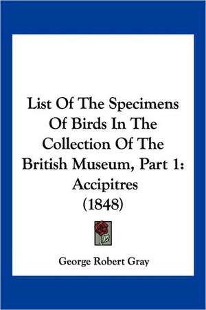 List Of The Specimens Of Birds In The Collection Of The British Museum, Part 1 de George Robert Gray