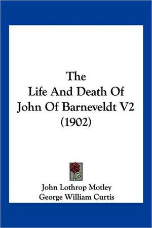 The Life And Death Of John Of Barneveldt V2 (1902) de John Lothrop Motley