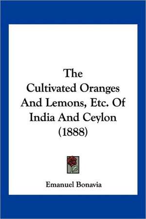 The Cultivated Oranges And Lemons, Etc. Of India And Ceylon (1888) de Emanuel Bonavia