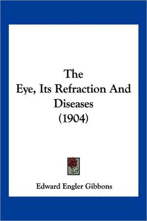 The Eye, Its Refraction And Diseases (1904) de Edward Engler Gibbons