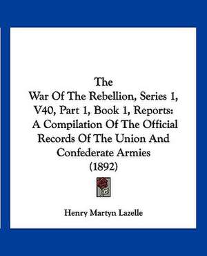 The War Of The Rebellion, Series 1, V40, Part 1, Book 1, Reports de Henry Martyn Lazelle