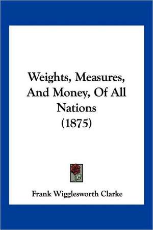 Weights, Measures, And Money, Of All Nations (1875) de Frank Wigglesworth Clarke