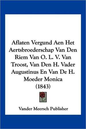 Aflaten Vergund Aen Het Aertsbroederschap Van Den Riem Van O. L. V. Van Troost, Van Den H. Vader Augustinus En Van De H. Moeder Monica (1843) de Vander Meersch Publisher