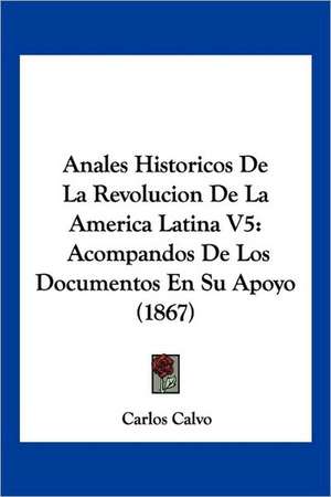 Anales Historicos De La Revolucion De La America Latina V5 de Carlos Calvo