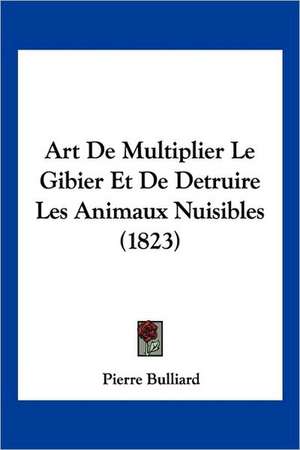 Art De Multiplier Le Gibier Et De Detruire Les Animaux Nuisibles (1823) de Pierre Bulliard