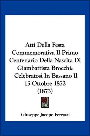 Atti Della Festa Commemorativa Il Primo Centenario Della Nascita Di Giambattista Brocchi de Giuseppe Jacopo Ferrazzi