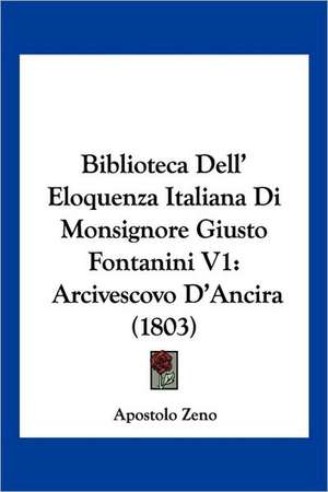 Biblioteca Dell' Eloquenza Italiana Di Monsignore Giusto Fontanini V1 de Apostolo Zeno