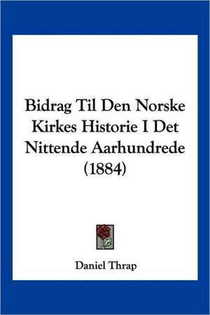 Bidrag Til Den Norske Kirkes Historie I Det Nittende Aarhundrede (1884) de Daniel Thrap