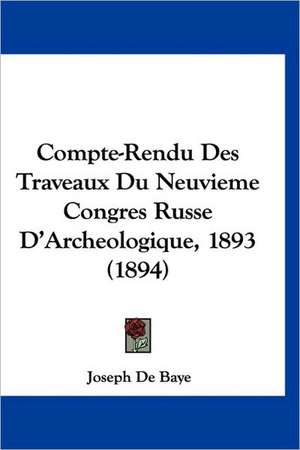 Compte-Rendu Des Traveaux Du Neuvieme Congres Russe D'Archeologique, 1893 (1894) de Joseph De Baye