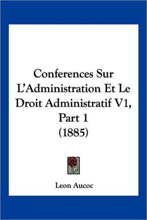 Conferences Sur L'Administration Et Le Droit Administratif V1, Part 1 (1885) de Leon Aucoc