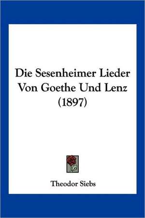 Die Sesenheimer Lieder Von Goethe Und Lenz (1897) de Theodor Siebs