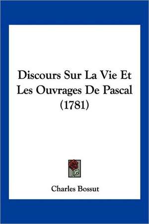 Discours Sur La Vie Et Les Ouvrages De Pascal (1781) de Charles Bossut