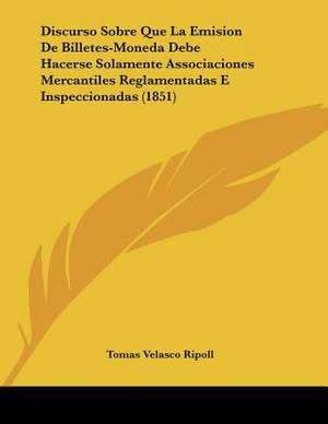 Discurso Sobre Que La Emision De Billetes-Moneda Debe Hacerse Solamente Associaciones Mercantiles Reglamentadas E Inspeccionadas (1851) de Tomas Velasco Ripoll