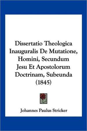 Dissertatio Theologica Inauguralis De Mutatione, Homini, Secundum Jesu Et Apostolorum Doctrinam, Subeunda (1845) de Johannes Paulus Stricker