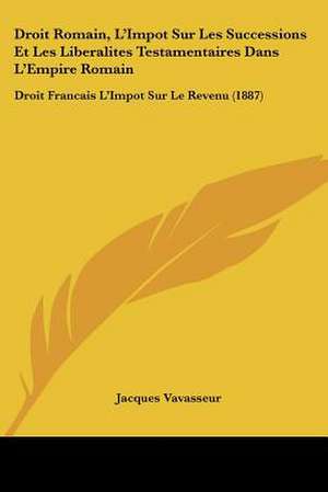 Droit Romain, L'Impot Sur Les Successions Et Les Liberalites Testamentaires Dans L'Empire Romain de Jacques Vavasseur