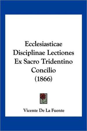 Ecclesiasticae Disciplinae Lectiones Ex Sacro Tridentino Concilio (1866) de Vicente De La Fuente