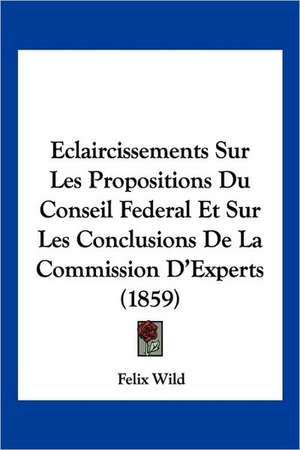 Eclaircissements Sur Les Propositions Du Conseil Federal Et Sur Les Conclusions De La Commission D'Experts (1859) de Felix Wild