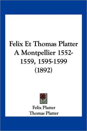 Felix Et Thomas Platter A Montpellier 1552-1559, 1595-1599 (1892) de Felix Platter