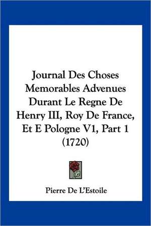 Journal Des Choses Memorables Advenues Durant Le Regne De Henry III, Roy De France, Et E Pologne V1, Part 1 (1720) de Pierre De L'Estoile