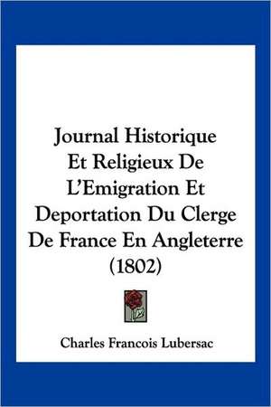 Journal Historique Et Religieux De L'Emigration Et Deportation Du Clerge De France En Angleterre (1802) de Charles Francois Lubersac