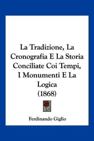 La Tradizione, La Cronografia E La Storia Conciliate Coi Tempi, I Monumenti E La Logica (1868) de Ferdinando Giglio