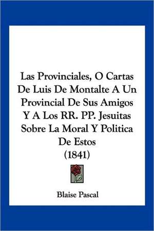 Las Provinciales, O Cartas De Luis De Montalte A Un Provincial De Sus Amigos Y A Los RR. PP. Jesuitas Sobre La Moral Y Politica De Estos (1841) de Blaise Pascal