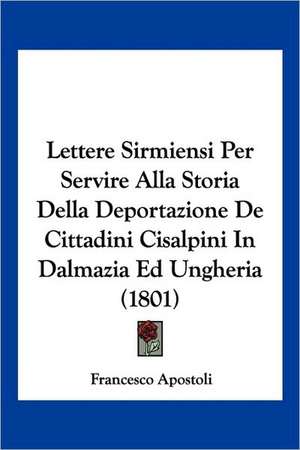 Lettere Sirmiensi Per Servire Alla Storia Della Deportazione De Cittadini Cisalpini In Dalmazia Ed Ungheria (1801) de Francesco Apostoli