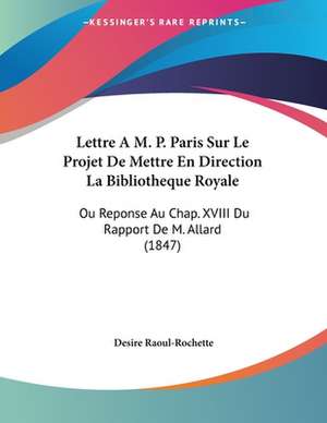 Lettre A M. P. Paris Sur Le Projet De Mettre En Direction La Bibliotheque Royale de Desire Raoul-Rochette