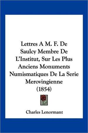 Lettres A M. F. De Saulcy Membre De L'Institut, Sur Les Plus Anciens Monuments Numismatiques De La Serie Merovingienne (1854) de Charles Lenormant