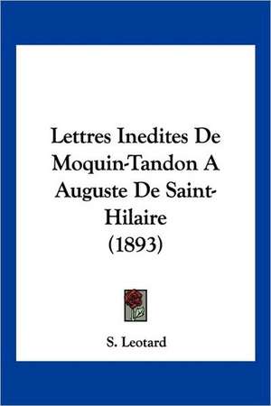 Lettres Inedites De Moquin-Tandon AAuguste De Saint-Hilaire (1893) de S. Leotard