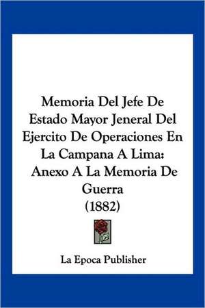 Memoria Del Jefe De Estado Mayor Jeneral Del Ejercito De Operaciones En La Campana A Lima de La Epoca Publisher