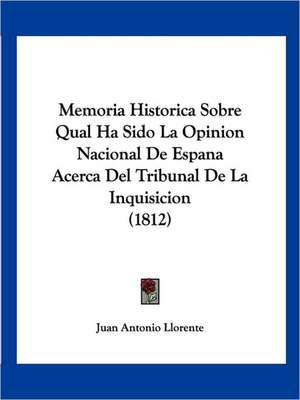 Memoria Historica Sobre Qual Ha Sido La Opinion Nacional De Espana Acerca Del Tribunal De La Inquisicion (1812) de Juan Antonio Llorente