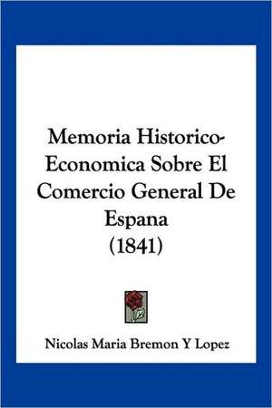 Memoria Historico-Economica Sobre El Comercio General De Espana (1841) de Nicolas Maria Bremon Y Lopez