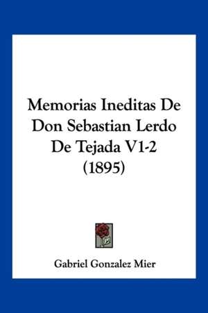 Memorias Ineditas De Don Sebastian Lerdo De Tejada V1-2 (1895) de Gabriel Gonzalez Mier