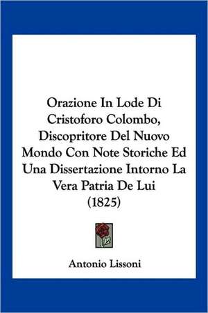 Orazione In Lode Di Cristoforo Colombo, Discopritore Del Nuovo Mondo Con Note Storiche Ed Una Dissertazione Intorno La Vera Patria De Lui (1825) de Antonio Lissoni