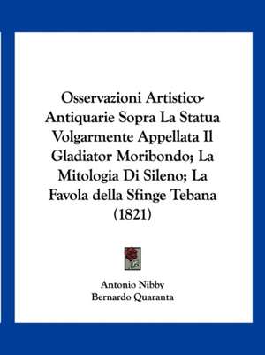 Osservazioni Artistico-Antiquarie Sopra La Statua Volgarmente Appellata Il Gladiator Moribondo; La Mitologia Di Sileno; La Favola della Sfinge Tebana (1821) de Antonio Nibby