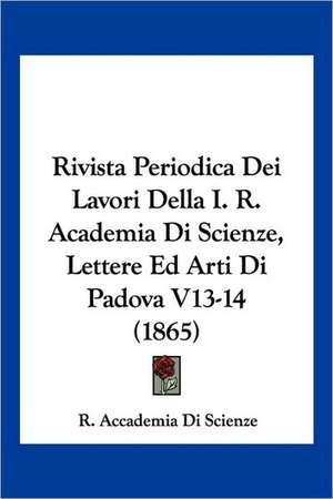 Rivista Periodica Dei Lavori Della I. R. Academia Di Scienze, Lettere Ed Arti Di Padova V13-14 (1865) de R. Accademia Di Scienze