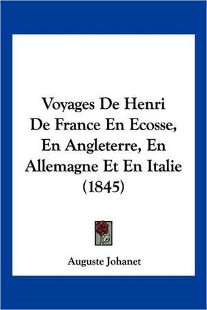 Voyages De Henri De France En Ecosse, En Angleterre, En Allemagne Et En Italie (1845) de Auguste Johanet