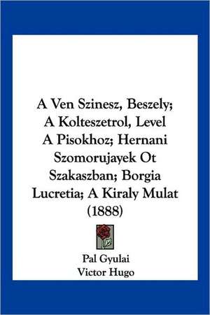 A Ven Szinesz, Beszely; A Kolteszetrol, Level A Pisokhoz; Hernani Szomorujayek Ot Szakaszban; Borgia Lucretia; A Kiraly Mulat (1888) de Pal Gyulai