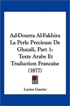 Ad-Dourra Al-Fakhira La Perle Precieuse De Ghazali, Part 1 de Lucien Gautier