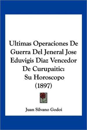 Ultimas Operaciones De Guerra Del Jeneral Jose Eduvigis Diaz Vencedor De Curupaitic de Juan Silvano Godoi