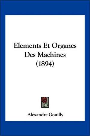 Elements Et Organes Des Machines (1894) de Alexandre Gouilly