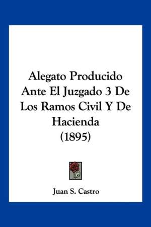 Alegato Producido Ante El Juzgado 3 De Los Ramos Civil Y De Hacienda (1895) de Juan S. Castro