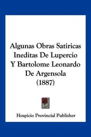 Algunas Obras Satiricas Ineditas De Lupercio Y Bartolome Leonardo De Argensola (1887) de Hospicio Provincial Publisher