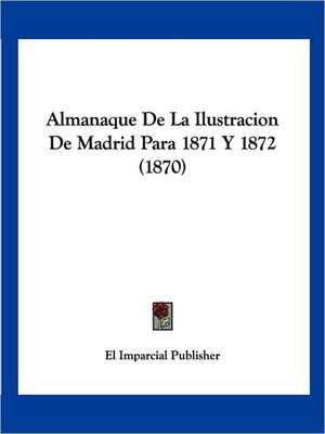 Almanaque De La Ilustracion De Madrid Para 1871 Y 1872 (1870) de El Imparcial Publisher