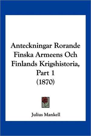 Anteckningar Rorande Finska Armeens Och Finlands Krigshistoria, Part 1 (1870) de Julius Mankell