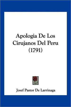 Apologia De Los Cirujanos Del Peru (1791) de Josef Pastor De Larrinaga